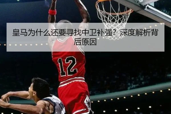 皇马为什么还要寻找中卫补强？深度解析背后原因